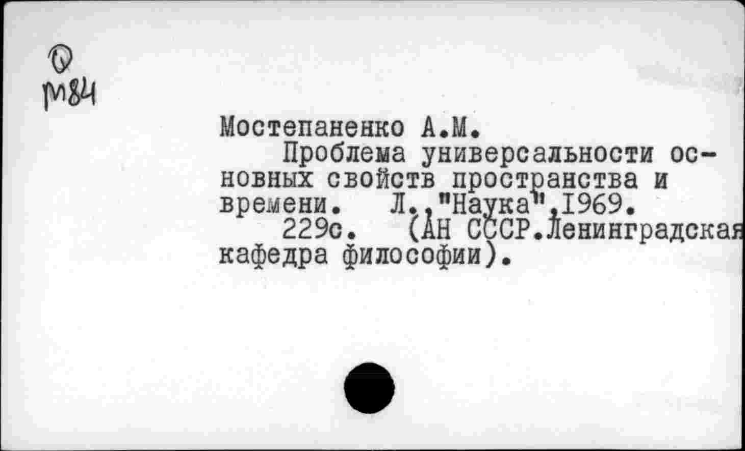 ﻿
Мостепаненко А.М.
Проблема универсальности основных свойств пространства и времени. Л. ."Наук а1’, 1969.
229с. (АН СССР.Ленинградская кафедра философии).